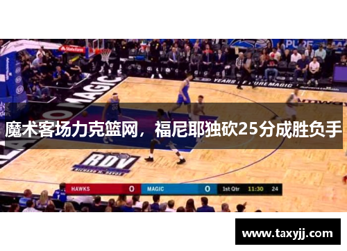 魔术客场力克篮网，福尼耶独砍25分成胜负手