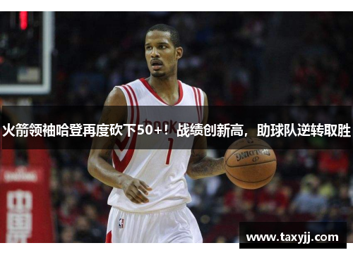 火箭领袖哈登再度砍下50+！战绩创新高，助球队逆转取胜