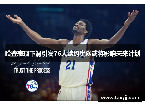 哈登表现下滑引发76人续约犹豫或将影响未来计划