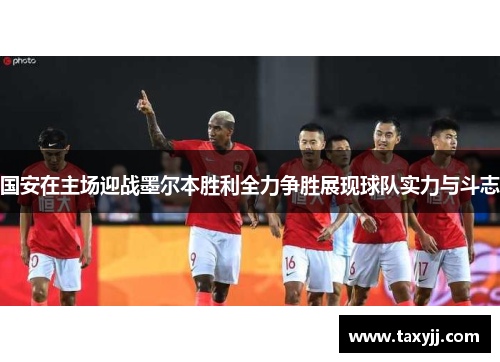 国安在主场迎战墨尔本胜利全力争胜展现球队实力与斗志