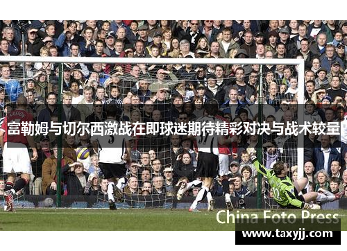 富勒姆与切尔西激战在即球迷期待精彩对决与战术较量