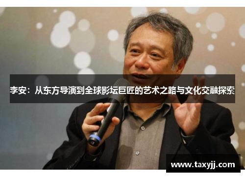 李安：从东方导演到全球影坛巨匠的艺术之路与文化交融探索