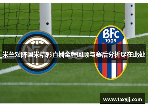 米兰对阵国米精彩直播全程回顾与赛后分析尽在此处