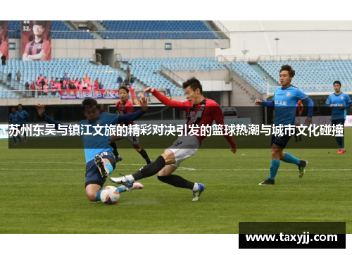 苏州东吴与镇江文旅的精彩对决引发的篮球热潮与城市文化碰撞