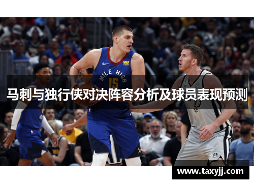马刺与独行侠对决阵容分析及球员表现预测