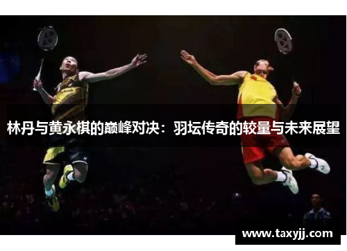 林丹与黄永棋的巅峰对决：羽坛传奇的较量与未来展望