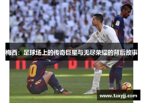 梅西：足球场上的传奇巨星与无尽荣耀的背后故事