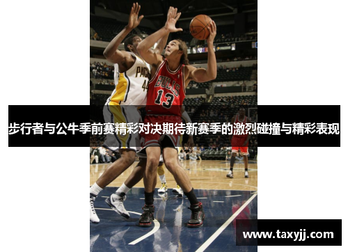 步行者与公牛季前赛精彩对决期待新赛季的激烈碰撞与精彩表现
