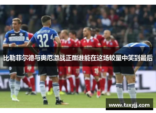 比勒菲尔德与奥厄激战正酣谁能在这场较量中笑到最后