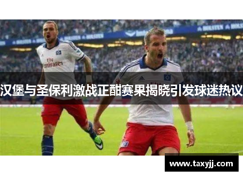 汉堡与圣保利激战正酣赛果揭晓引发球迷热议