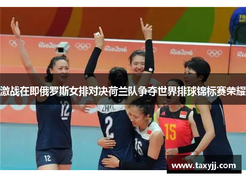 激战在即俄罗斯女排对决荷兰队争夺世界排球锦标赛荣耀